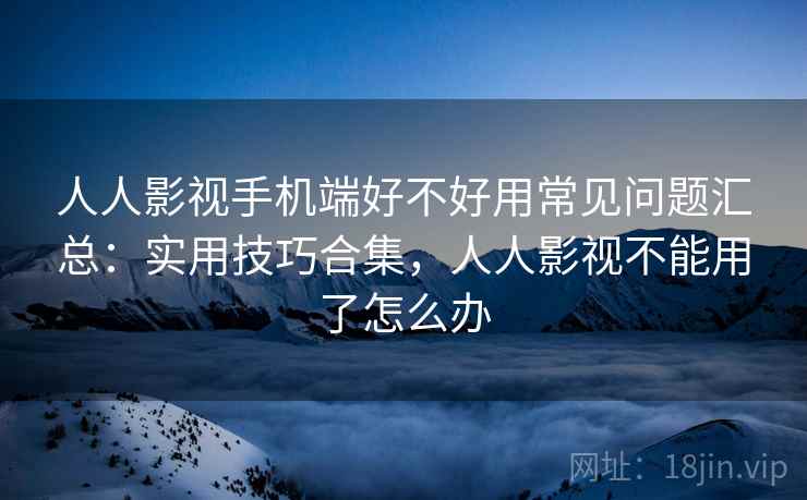 人人影视手机端好不好用常见问题汇总:实用技巧合集,人人影视不能用了怎么办 人人影视手机端好不好用常见问题汇总:实用技巧合集,人人影视不能用了怎么办