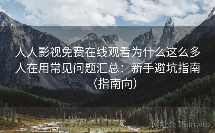 人人影视免费在线观看为什么这么多人在用常见问题汇总：新手避坑指南（指南向）