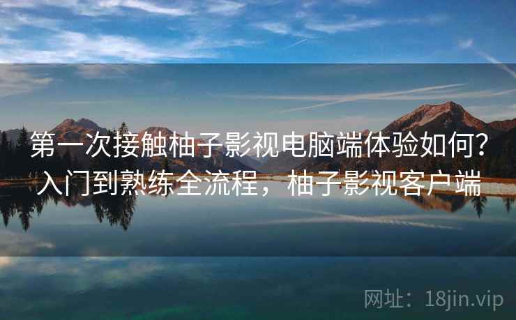 第一次接触柚子影视电脑端体验如何？入门到熟练全流程，柚子影视客户端