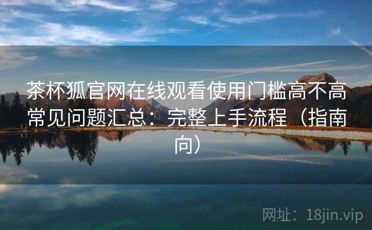 茶杯狐官网在线观看使用门槛高不高常见问题汇总:完整上手流程(指南向) 茶杯狐官网在线观看使用门槛高不高常见问题汇总:完整上手流程(指南向)