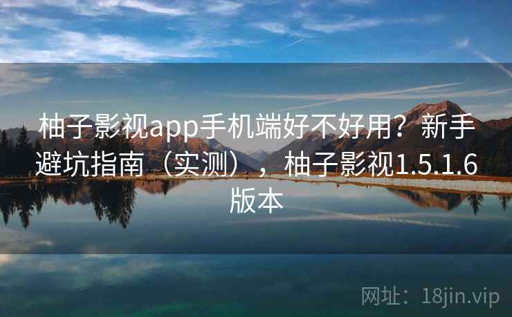 柚子影视app手机端好不好用？新手避坑指南（实测），柚子影视1.5.1.6版本