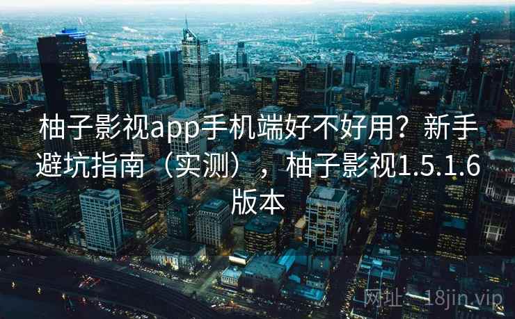 柚子影视app手机端好不好用？新手避坑指南（实测），柚子影视1.5.1.6版本