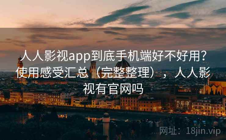 人人影视app到底手机端好不好用？使用感受汇总（完整整理），人人影视有官网吗