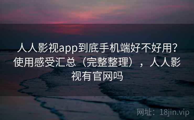 人人影视app到底手机端好不好用?使用感受汇总(完整整理),人人影视有官网吗 人人影视app到底手机端好不好用?使用感受汇总(完整整理),人人影视有官网吗