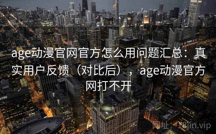 age动漫官网官方怎么用问题汇总：真实用户反馈（对比后），age动漫官方网打不开