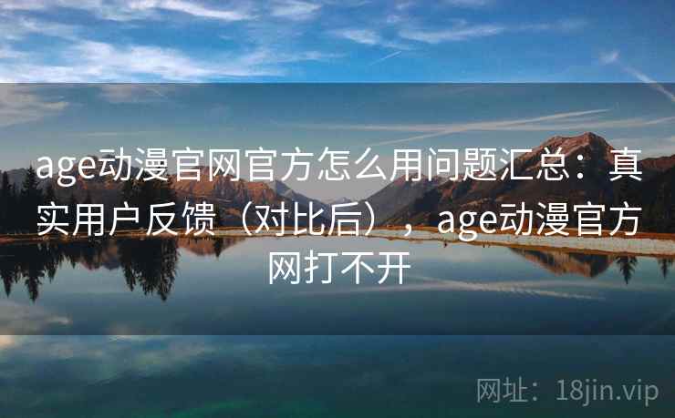 age动漫官网官方怎么用问题汇总：真实用户反馈（对比后），age动漫官方网打不开
