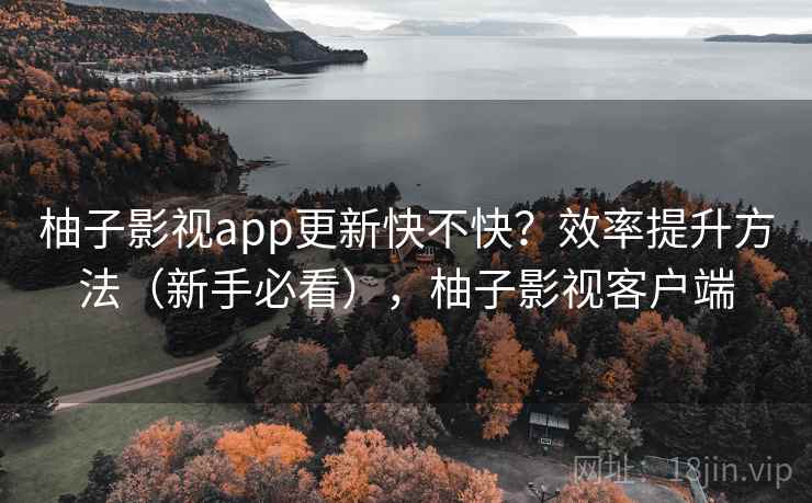 柚子影视app更新快不快?效率提升方法(新手必看),柚子影视客户端 柚子影视app更新快不快?效率提升方法(新手必看),柚子影视客户端