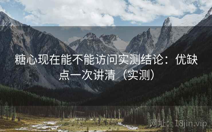 糖心现在能不能访问实测结论：优缺点一次讲清（实测）