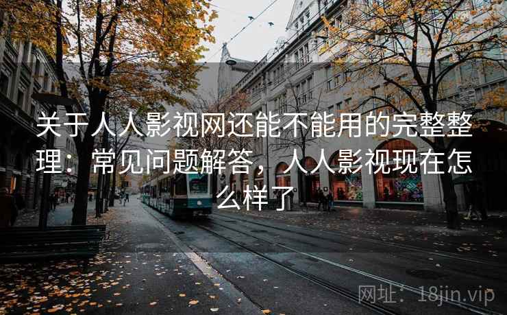 关于人人影视网还能不能用的完整整理:常见问题解答,人人影视现在怎么样了 关于人人影视网还能不能用的完整整理:常见问题解答,人人影视现在怎么样了