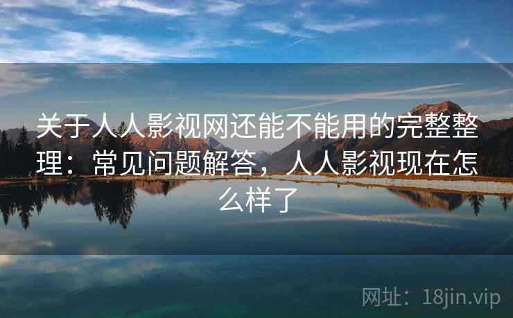 关于人人影视网还能不能用的完整整理:常见问题解答,人人影视现在怎么样了 关于人人影视网还能不能用的完整整理:常见问题解答,人人影视现在怎么样了