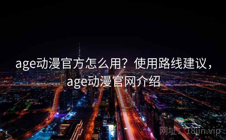 age动漫官方怎么用?使用路线建议,age动漫官网介绍 age动漫官方怎么用?使用路线建议,age动漫官网介绍