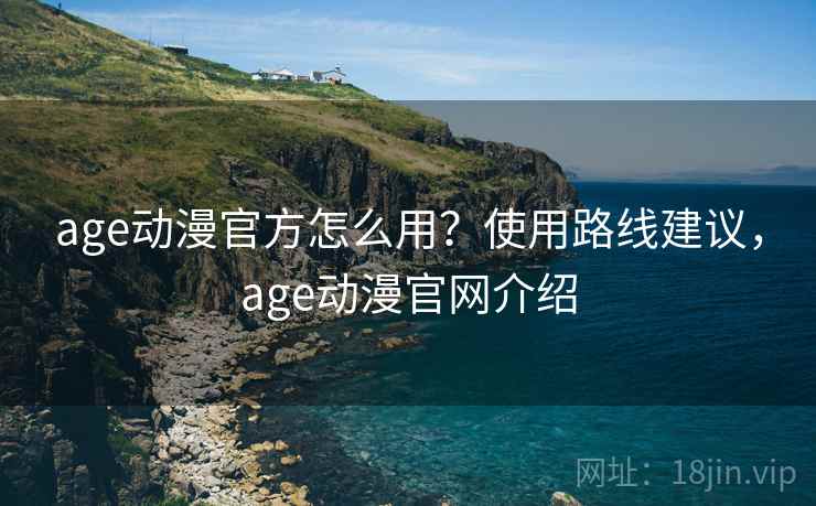 age动漫官方怎么用?使用路线建议,age动漫官网介绍 age动漫官方怎么用?使用路线建议,age动漫官网介绍
