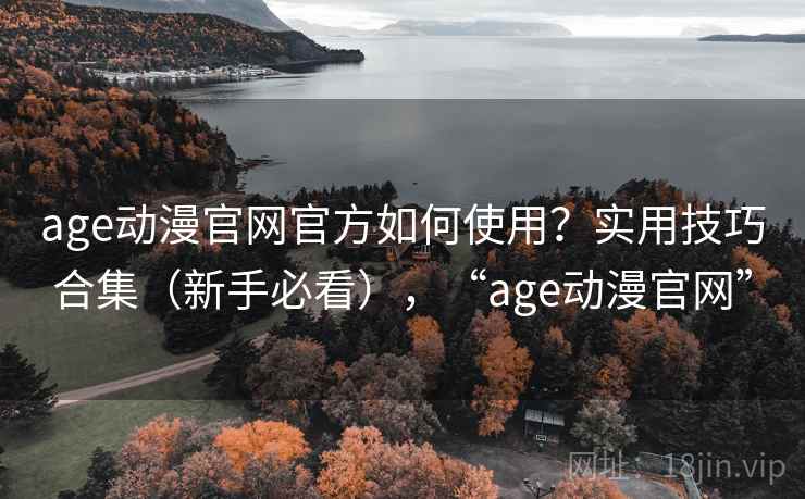 age动漫官网官方如何使用?实用技巧合集(新手必看),“age动漫官网” age动漫官网官方如何使用?实用技巧合集(新手必看),“age动漫官网”