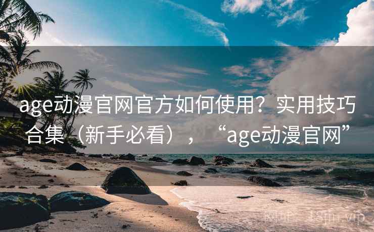 age动漫官网官方如何使用？实用技巧合集（新手必看），“age动漫官网”
