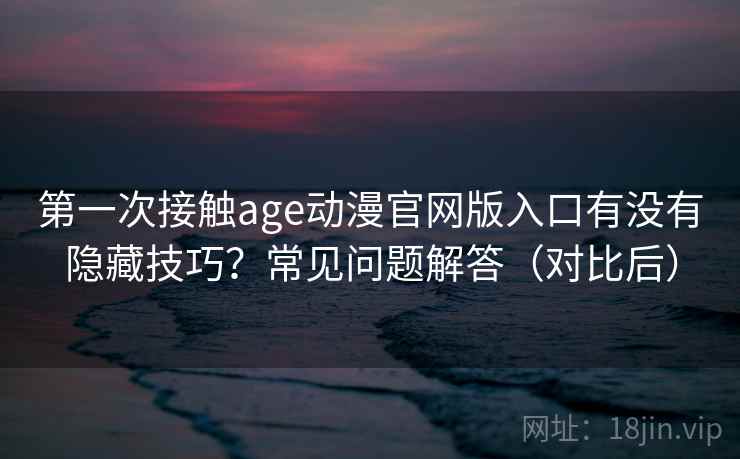 第一次接触age动漫官网版入口有没有隐藏技巧?常见问题解答(对比后) 第一次接触age动漫官网版入口有没有隐藏技巧?常见问题解答(对比后)