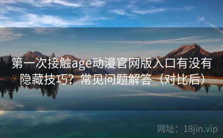 第一次接触age动漫官网版入口有没有隐藏技巧?常见问题解答(对比后) 第一次接触age动漫官网版入口有没有隐藏技巧?常见问题解答(对比后)
