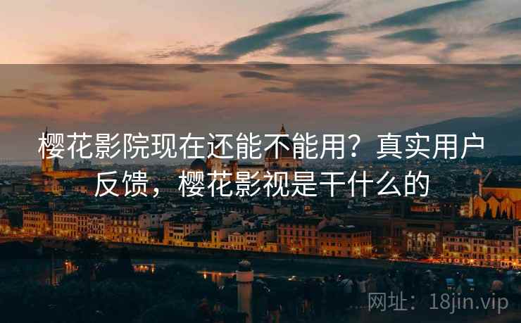 樱花影院现在还能不能用？真实用户反馈，樱花影视是干什么的