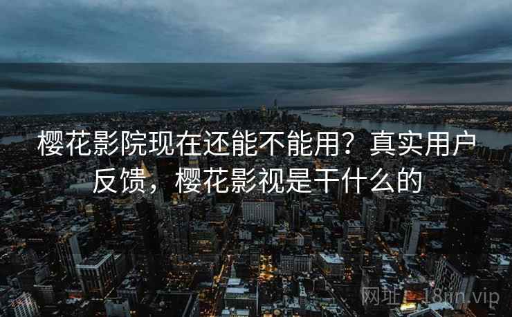 樱花影院现在还能不能用?真实用户反馈,樱花影视是干什么的 樱花影院现在还能不能用?真实用户反馈,樱花影视是干什么的