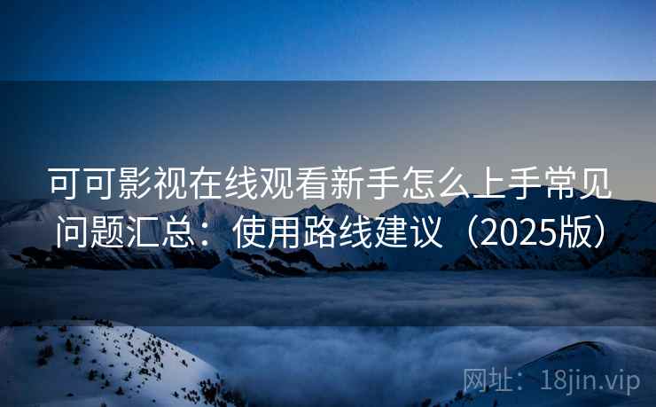 可可影视在线观看新手怎么上手常见问题汇总:使用路线建议(2025版) 可可影视在线观看新手怎么上手常见问题汇总:使用路线建议(2025版)