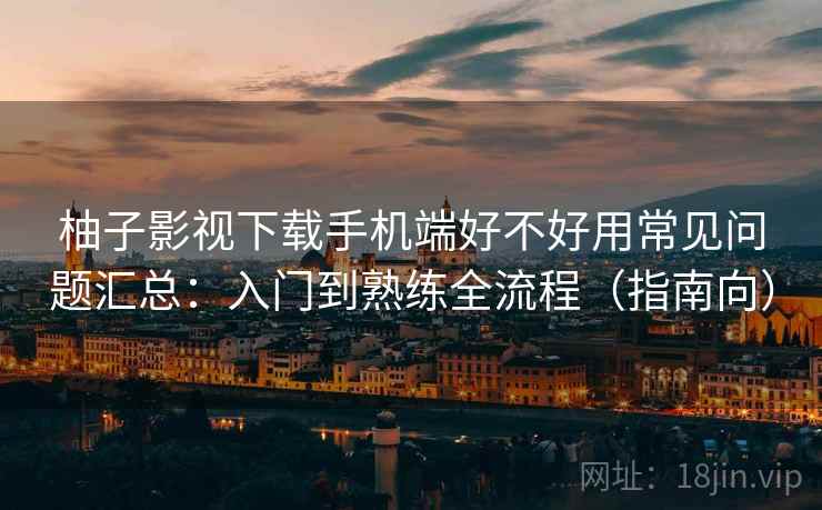 柚子影视下载手机端好不好用常见问题汇总:入门到熟练全流程(指南向) 柚子影视下载手机端好不好用常见问题汇总:入门到熟练全流程(指南向)