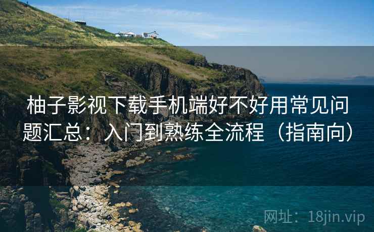 柚子影视下载手机端好不好用常见问题汇总:入门到熟练全流程(指南向) 柚子影视下载手机端好不好用常见问题汇总:入门到熟练全流程(指南向)