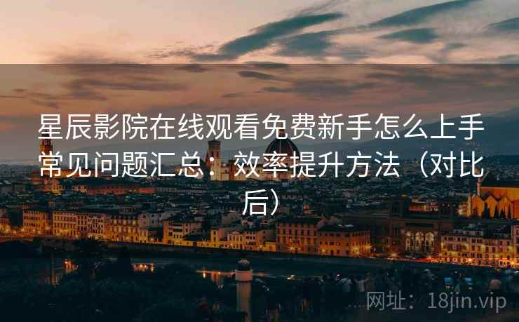 星辰影院在线观看免费新手怎么上手常见问题汇总:效率提升方法(对比后) 星辰影院在线观看免费新手怎么上手常见问题汇总:效率提升方法(对比后)