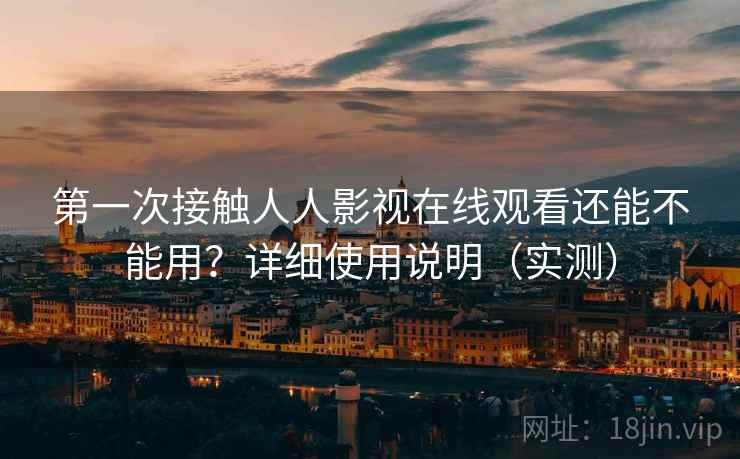 第一次接触人人影视在线观看还能不能用？详细使用说明（实测）