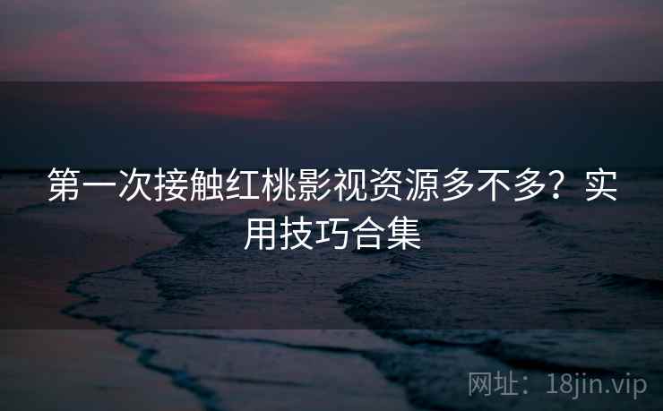 第一次接触红桃影视资源多不多？实用技巧合集