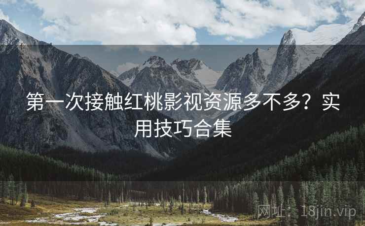第一次接触红桃影视资源多不多?实用技巧合集 第一次接触红桃影视资源多不多?实用技巧合集