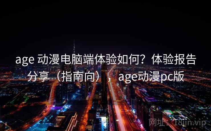 age 动漫电脑端体验如何？体验报告分享（指南向），age动漫pc版