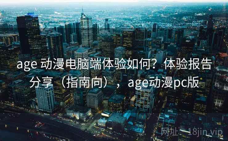 age 动漫电脑端体验如何?体验报告分享(指南向),age动漫pc版 age 动漫电脑端体验如何?体验报告分享(指南向),age动漫pc版