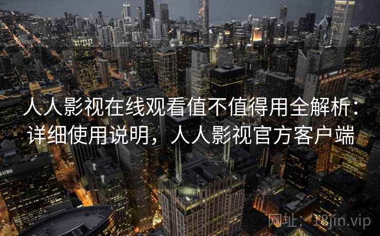 人人影视在线观看值不值得用全解析：详细使用说明，人人影视官方客户端