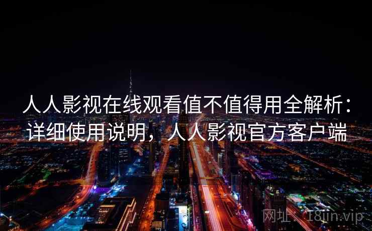 人人影视在线观看值不值得用全解析:详细使用说明,人人影视官方客户端 人人影视在线观看值不值得用全解析:详细使用说明,人人影视官方客户端