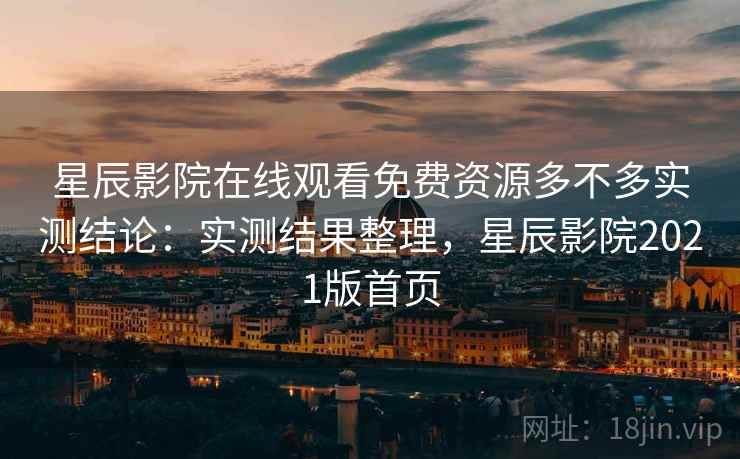 星辰影院在线观看免费资源多不多实测结论:实测结果整理,星辰影院2021版首页 星辰影院在线观看免费资源多不多实测结论:实测结果整理,星辰影院2021版首页