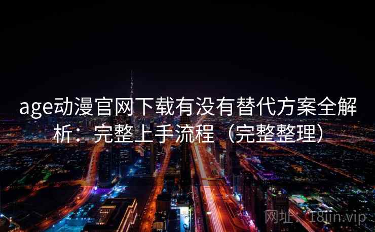 age动漫官网下载有没有替代方案全解析：完整上手流程（完整整理）