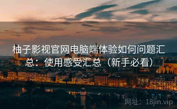 柚子影视官网电脑端体验如何问题汇总：使用感受汇总（新手必看）