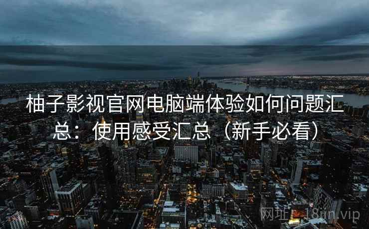 柚子影视官网电脑端体验如何问题汇总:使用感受汇总(新手必看) 柚子影视官网电脑端体验如何问题汇总:使用感受汇总(新手必看)
