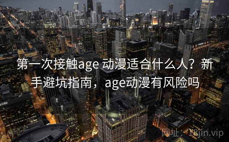 第一次接触age 动漫适合什么人?新手避坑指南,age动漫有风险吗 第一次接触age 动漫适合什么人?新手避坑指南,age动漫有风险吗