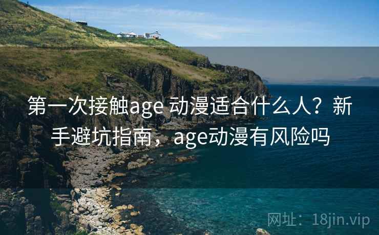 第一次接触age 动漫适合什么人?新手避坑指南,age动漫有风险吗 第一次接触age 动漫适合什么人?新手避坑指南,age动漫有风险吗