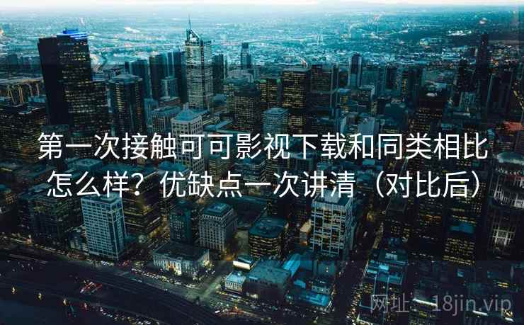 第一次接触可可影视下载和同类相比怎么样？优缺点一次讲清（对比后）