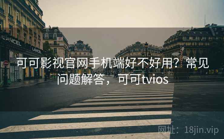 可可影视官网手机端好不好用?常见问题解答,可可tvios 可可影视官网手机端好不好用?常见问题解答,可可tvios