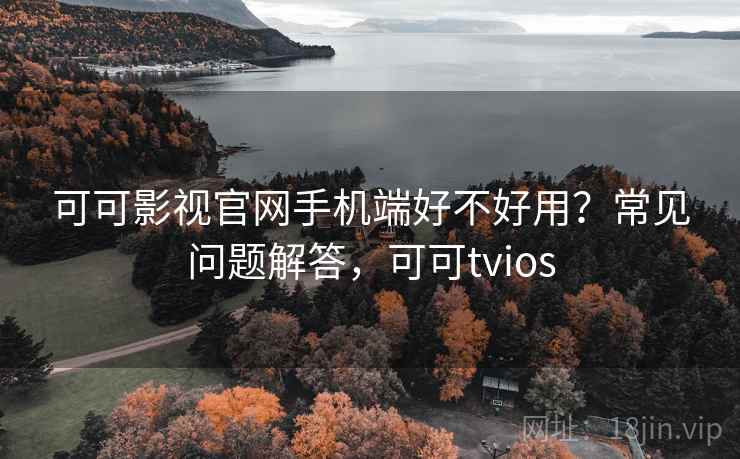 可可影视官网手机端好不好用?常见问题解答,可可tvios 可可影视官网手机端好不好用?常见问题解答,可可tvios
