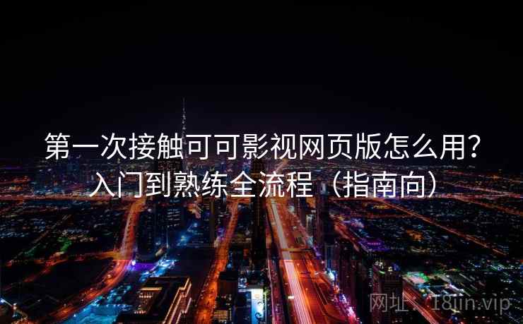 第一次接触可可影视网页版怎么用？入门到熟练全流程（指南向）