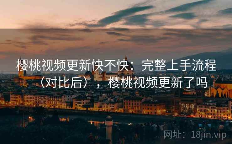 樱桃视频更新快不快：完整上手流程（对比后），樱桃视频更新了吗