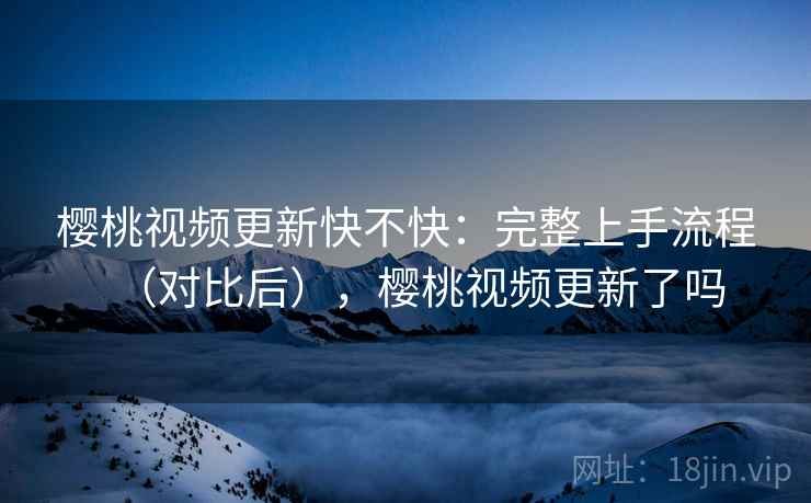 樱桃视频更新快不快:完整上手流程(对比后),樱桃视频更新了吗 樱桃视频更新快不快:完整上手流程(对比后),樱桃视频更新了吗