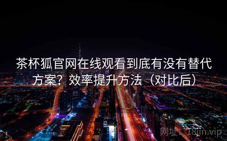 茶杯狐官网在线观看到底有没有替代方案?效率提升方法(对比后) 茶杯狐官网在线观看到底有没有替代方案?效率提升方法(对比后)