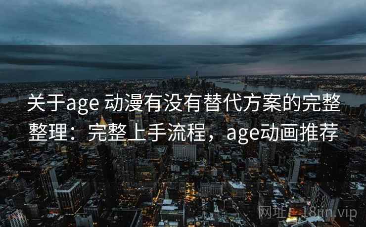 关于age 动漫有没有替代方案的完整整理:完整上手流程,age动画推荐 关于age 动漫有没有替代方案的完整整理:完整上手流程,age动画推荐