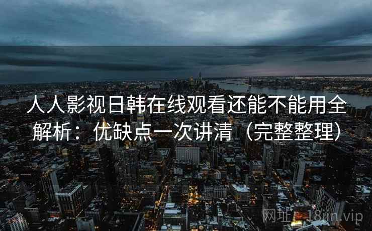 人人影视日韩在线观看还能不能用全解析:优缺点一次讲清(完整整理) 人人影视日韩在线观看还能不能用全解析:优缺点一次讲清(完整整理)