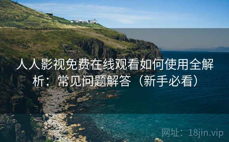 人人影视免费在线观看如何使用全解析：常见问题解答（新手必看）