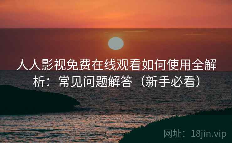 人人影视免费在线观看如何使用全解析:常见问题解答(新手必看) 人人影视免费在线观看如何使用全解析:常见问题解答(新手必看)